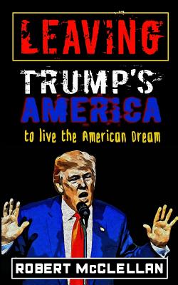 Leaving Trump's America: To Live the American Dream - Heinerth, Jill (Editor), and McClellan, Robert
