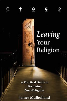 Leaving Your Religion: A Practical Guide To Becoming Non-Religious - Mulholland, James