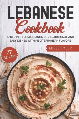 Lebanese Cookbook: 77 Recipes From Lebanon For Traditional And Easy Dishes With Mediterranean Flavors - Tyler, Adele