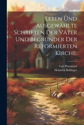 Leben Und Ausgewahlte Schriften Der Vater Und Begrunder Der Reformierten Kirche. - Bullinger, Heinrich, and Pestalozzi, Carl