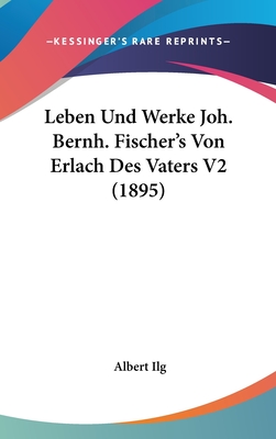 Leben Und Werke Joh. Bernh. Fischer's Von Erlach Des Vaters V2 (1895) - Ilg, Albert