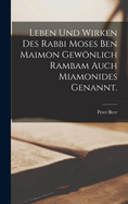 Leben Und Wirken Des Rabbi Moses Ben Maimon Gewonlich Rambam Auch Miamonides Genannt.