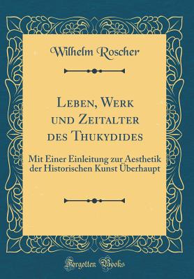 Leben, Werk Und Zeitalter Des Thukydides: Mit Einer Einleitung Zur Aesthetik Der Historischen Kunst berhaupt (Classic Reprint) - Roscher, Wilhelm