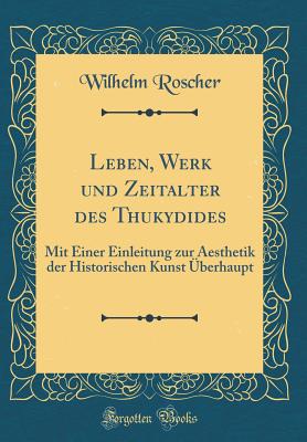Leben, Werk Und Zeitalter Des Thukydides: Mit Einer Einleitung Zur Aesthetik Der Historischen Kunst Uberhaupt (Classic Reprint) - Roscher, Wilhelm