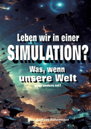 Leben wir in einer Simulation?: Was, wenn unsere Welt ganz anders ist?