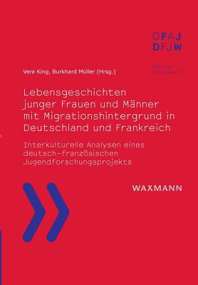 Lebensgeschichten junger Frauen und Mnner mit Migrationshintergrund in Deutschland und Frankreich: Interkulturelle Analysen eines deutsch-franzsischen Jugendforschungsprojekts - King, Vera (Editor), and Mller, Burkhard (Editor)