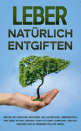 Leber natrlich entgiften: Wie Sie mit einfachen Methoden und natrlichen Lebensmitteln Ihre Leber optimal reinigen, einer Fettleber vorbeugen, Gewicht verlieren und zu grerer Vitalitt finden