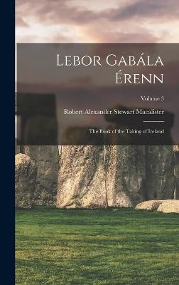Lebor Gabla renn: The Book of the Taking of Ireland; Volume 3 - Macalister, Robert Alexander Stewart