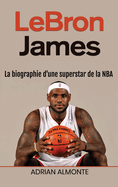 LeBron James: La biographie d'une superstar de la NBA