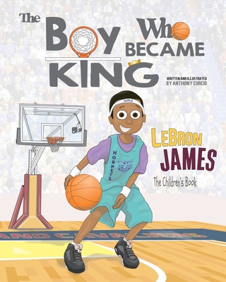 LeBron James: The Children's Book: The Boy Who Became King - Curcio, Anthony