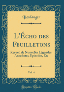 L'Echo Des Feuilletons, Vol. 4: Recueil de Nouvelles Legendes, Anecdotes, Episodes, Etc (Classic Reprint)