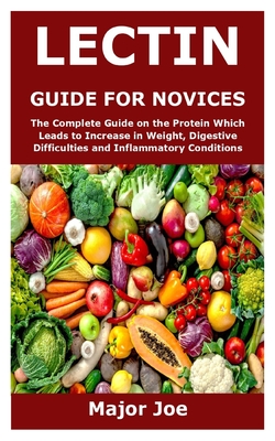 Lectin Guide for Novices: The Complete Guide on the Protein Which Leads to Increase in Weight, Digestive Difficulties and Inflammatory Conditions - Joe, Major