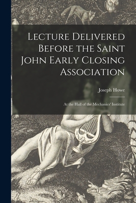 Lecture Delivered Before the Saint John Early Closing Association [microform]: at the Hall of the Mechanics' Institute - Howe, Joseph 1804-1873