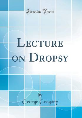 Lecture on Dropsy (Classic Reprint) - Gregory, George