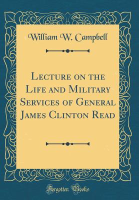 Lecture on the Life and Military Services of General James Clinton Read (Classic Reprint) - Campbell, William W, MD