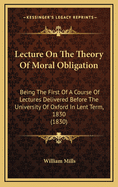 Lecture on the Theory of Moral Obligation: Being the First of a Course of Lectures Delivered Before the University of Oxford in Lent Term, 1830 (1830)