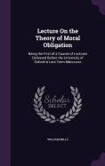 Lecture On the Theory of Moral Obligation: Being the First of a Course of Lectures Delivered Before the University of Oxford in Lent Term Mdcccxxx