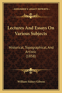 Lectures and Essays on Various Subjects: Historical, Topographical, and Artistic