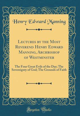 Lectures by the Most Reverend Henry Edward Manning, Archbishop of Westminster: The Four Great Evils of the Day; The Sovereignty of God; The Grounds of Faith (Classic Reprint) - Manning, Henry Edward