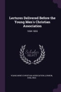 Lectures Delivered Before the Young Men's Christian Association: 1854-1855