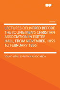 Lectures Delivered Before the Young Men's Christian Association in Exeter Hall, from November, 1855 to February 1856