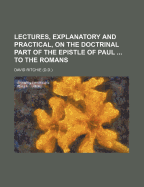 Lectures, Explanatory and Practical, on the Doctrinal Part of the Epistle of Paul ... to the Romans