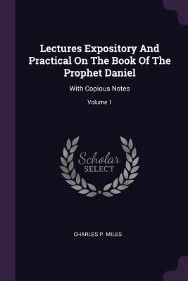 Lectures Expository And Practical On The Book Of The Prophet Daniel: With Copious Notes; Volume 1 - Miles, Charles P