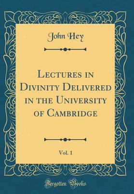 Lectures in Divinity Delivered in the University of Cambridge, Vol. 1 (Classic Reprint) - Hey, John