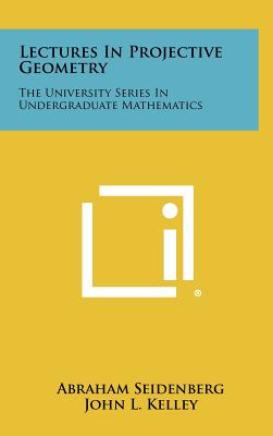 Lectures in Projective Geometry: The University Series in Undergraduate Mathematics - Seidenberg, Abraham, and Kelley, John L (Editor), and Halmos, Paul R (Editor)