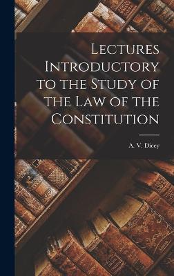 Lectures Introductory to the Study of the law of the Constitution - Dicey, A V