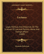 Lectures: Legal, Political, And Historical, On The Sciences Of Law And Politics; Home And Foreign Affairs (1889)
