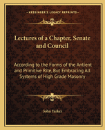 Lectures of a Chapter, Senate and Council: According to the Forms of the Antient and Primitive Rite, But Embracing All Systems of High Grade Masonry
