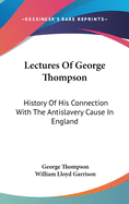 Lectures Of George Thompson: History Of His Connection With The Antislavery Cause In England