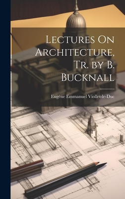 Lectures On Architecture, Tr. by B. Bucknall - Viollet-Le-Duc, Eugne Emmanuel