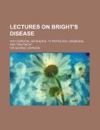 Lectures on Bright's Disease: With Especial Reference to Pathology, Diagnosis, and Treatment (Classic Reprint)