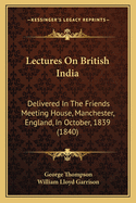 Lectures On British India: Delivered In The Friends Meeting House, Manchester, England, In October, 1839 (1840)