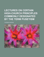 Lectures on Certain High-Church Principles Commonly Designated by the Term Puseyism