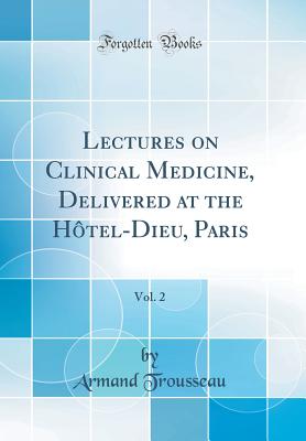 Lectures on Clinical Medicine, Delivered at the Htel-Dieu, Paris, Vol. 2 (Classic Reprint) - Trousseau, Armand