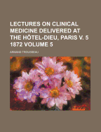 Lectures on Clinical Medicine Delivered at the Hotel-Dieu, Paris V. 5 1872, Volume 5