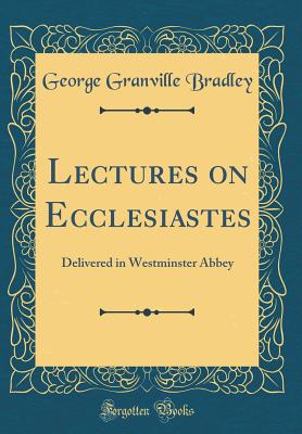 Lectures on Ecclesiastes: Delivered in Westminster Abbey (Classic Reprint) - Bradley, George Granville