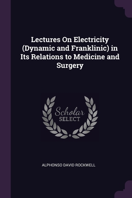 Lectures On Electricity (Dynamic and Franklinic) in Its Relations to Medicine and Surgery - Rockwell, Alphonso David