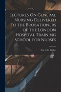 Lectures on General Nursing Delivered to the Probationers of the London Hospital Training School for Nurses