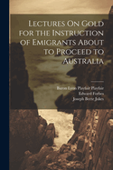 Lectures on Gold for the Instruction of Emigrants about to Proceed to Australia