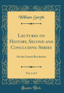 Lectures on History, Second and Concluding Series, Vol. 2 of 3: On the French Revolution (Classic Reprint)