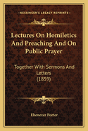 Lectures on Homiletics and Preaching and on Public Prayer; Together with Sermons and Letters