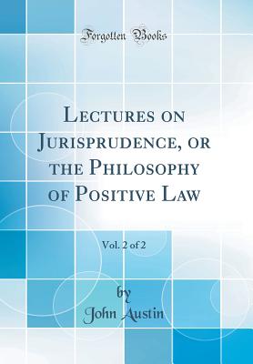 Lectures on Jurisprudence, or the Philosophy of Positive Law, Vol. 2 of 2 (Classic Reprint) - Austin, John, PhD