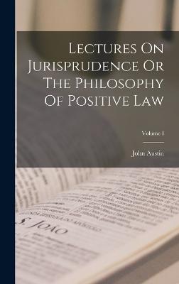 Lectures On Jurisprudence Or The Philosophy Of Positive Law; Volume I - Austin, John