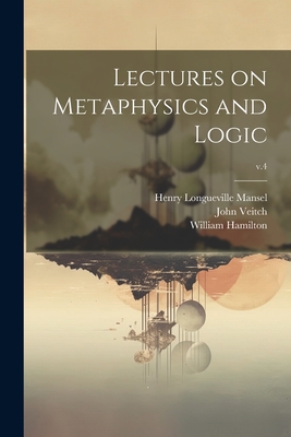 Lectures on Metaphysics and Logic; v.4 - Hamilton, William, Sir (Creator), and Mansel, Henry Longueville 1820-1871, and Veitch, John 1829-1894