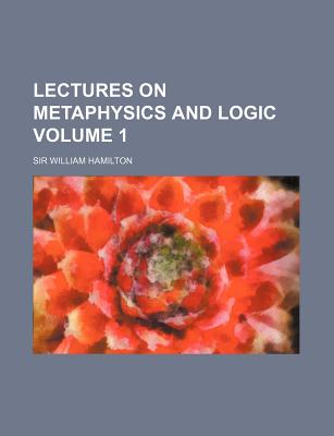 Lectures on Metaphysics and Logic Volume 1 - Hamilton, William, Sir