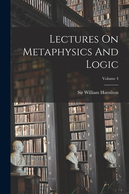 Lectures On Metaphysics And Logic; Volume 4 - Hamilton, William, Sir